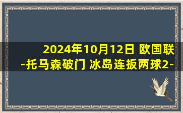 2024年10月12日 欧国联-托马森破门 冰岛连扳两球2-2平威尔士